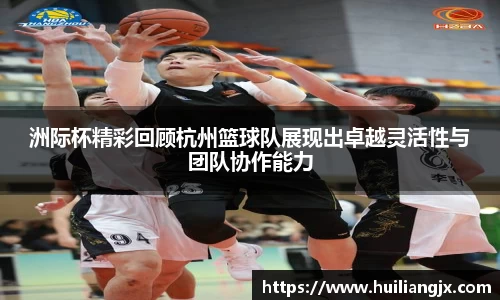 洲际杯精彩回顾杭州篮球队展现出卓越灵活性与团队协作能力