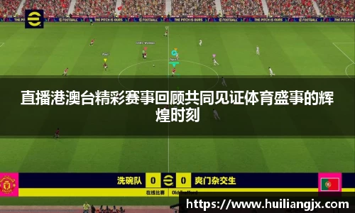 直播港澳台精彩赛事回顾共同见证体育盛事的辉煌时刻