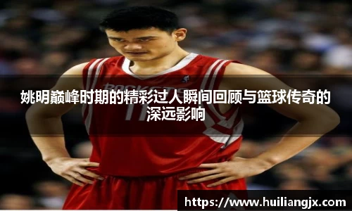姚明巅峰时期的精彩过人瞬间回顾与篮球传奇的深远影响