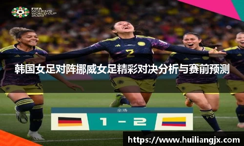 韩国女足对阵挪威女足精彩对决分析与赛前预测