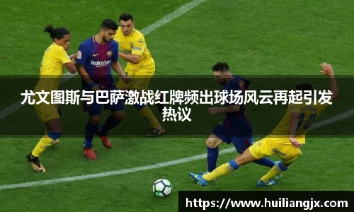 尤文图斯与巴萨激战红牌频出球场风云再起引发热议