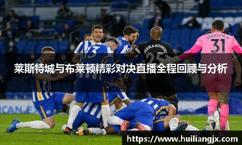 莱斯特城与布莱顿精彩对决直播全程回顾与分析